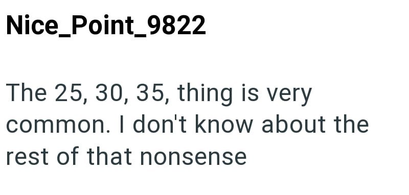 Nice_Point_9822 The 25, 30, 35, thing is very common. I don't know about the rest of that nonsense