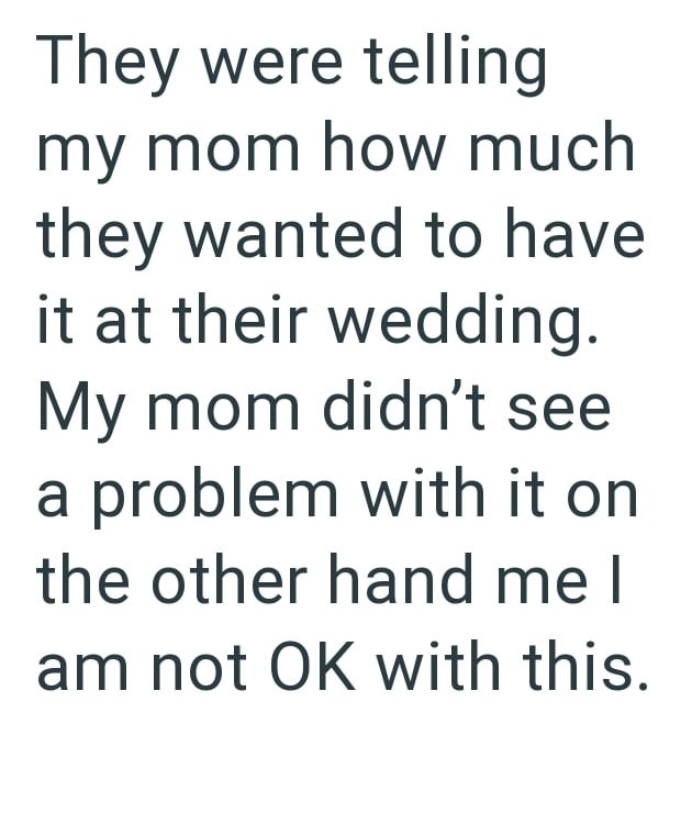 They were telling my mom how much they wanted to have it at their wedding. My mom didn't see a problem with it on the other hand me I am not OK with this.