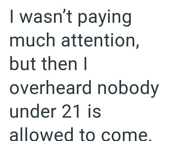I wasn't paying much attention, but then I overheard nobody under 21 is allowed to come.