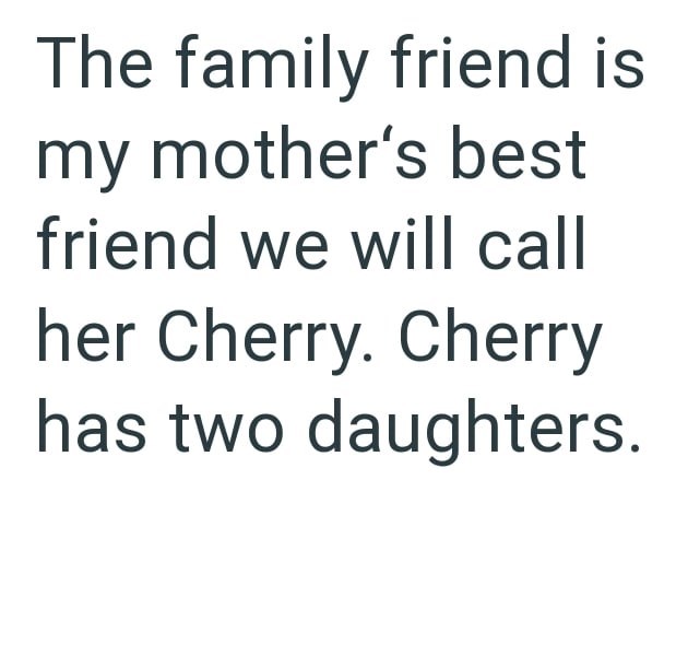 The family friend is my mother's best friend we will call her Cherry. Cherry has two daughters.