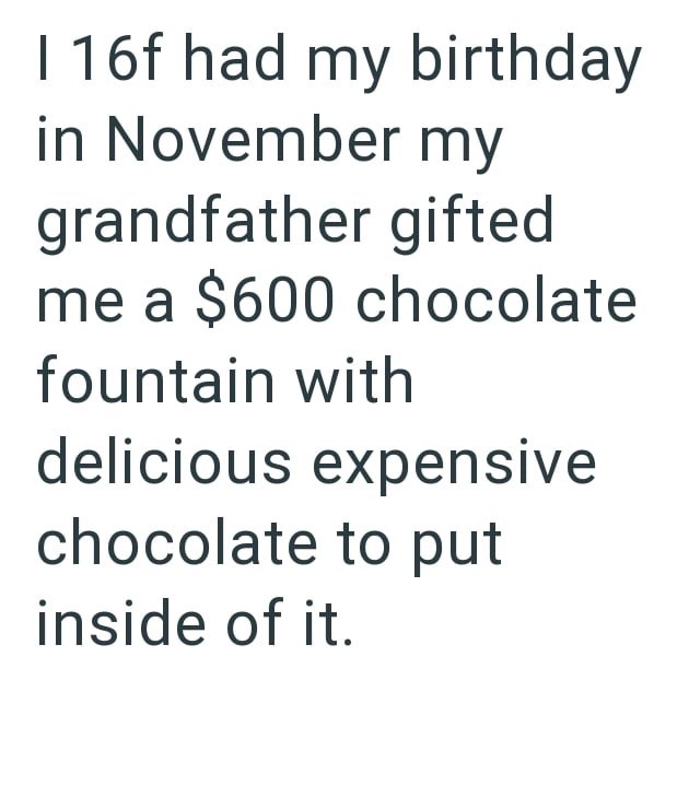 I 16f had my birthday in November my grandfather gifted me a $600 chocolate fountain with delicious expensive chocolate to put inside of it.