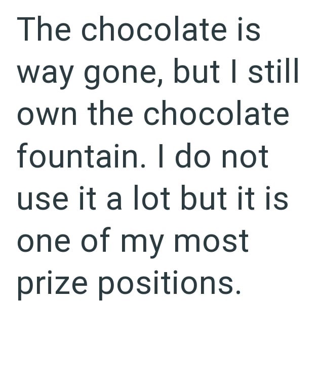 The chocolate is way gone, but I still own the chocolate fountain. I do not use it a lot but it is one of my most prize positions.