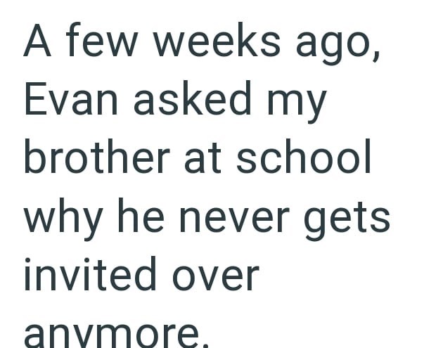 A few weeks ago, Evan asked my brother at school why he never gets invited over anymore.