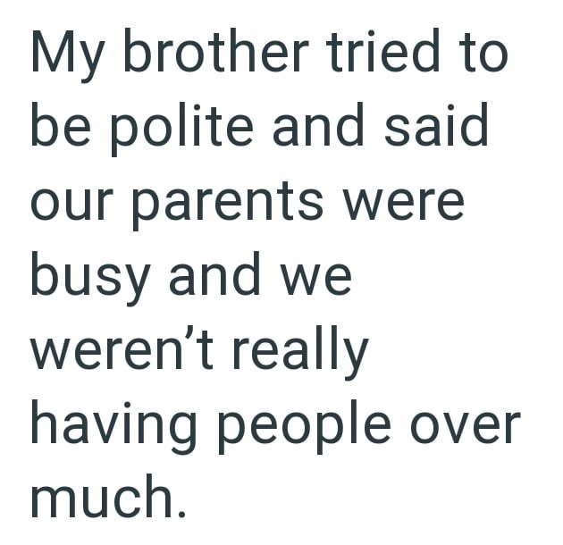 My brother tried to be polite and said our parents were busy and we weren't really having people over much.