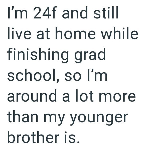 I'm 24f and still live at home while finishing grad school, so I'm around a lot more than my younger brother is.