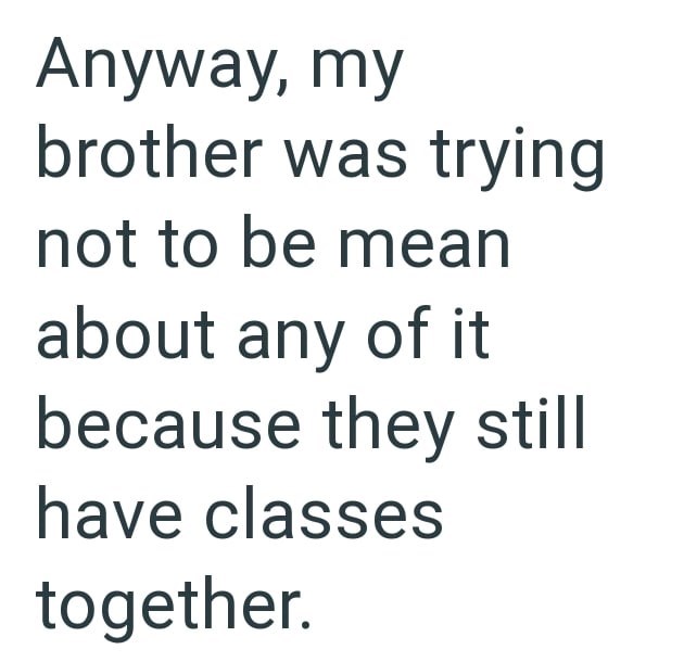 Anyway, my brother was trying not to be mean about any of it because they still have classes together.