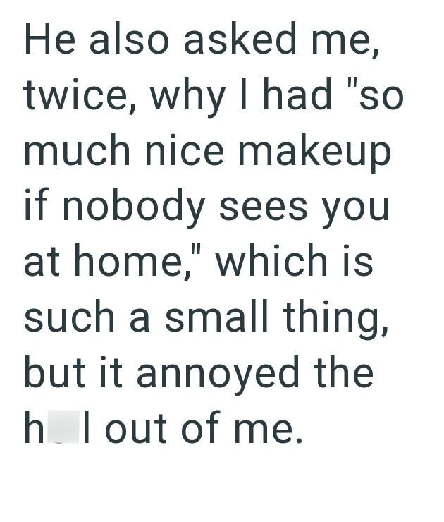 He also asked me, twice, why I had "so much nice makeup if nobody sees you at home," which is such a small thing, but it annoyed the h I out of me.