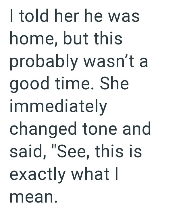 I told her he was home, but this probably wasn't a good time. She immediately changed tone and said, "See, this is exactly what I mean.