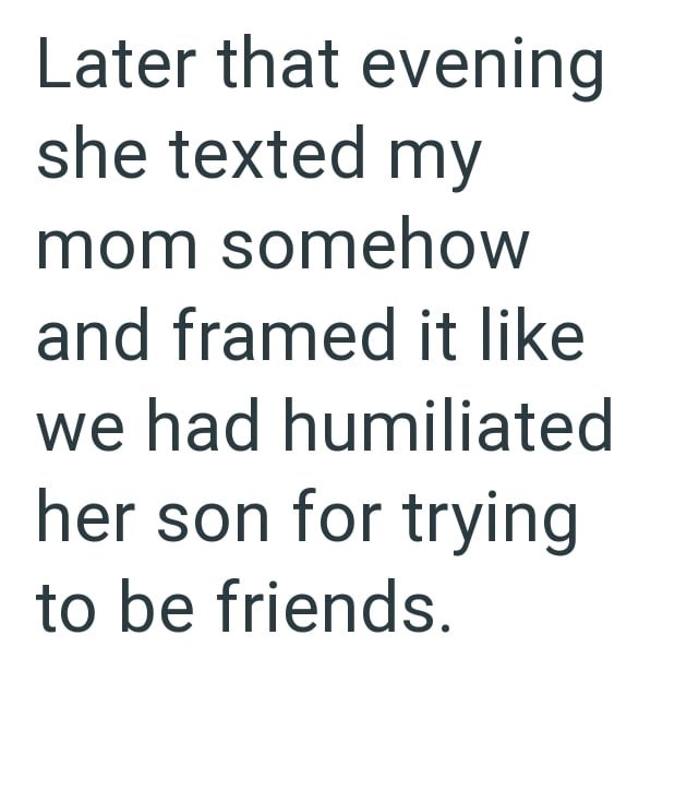 Later that evening she texted my mom somehow and framed it like we had humiliated her son for trying to be friends.