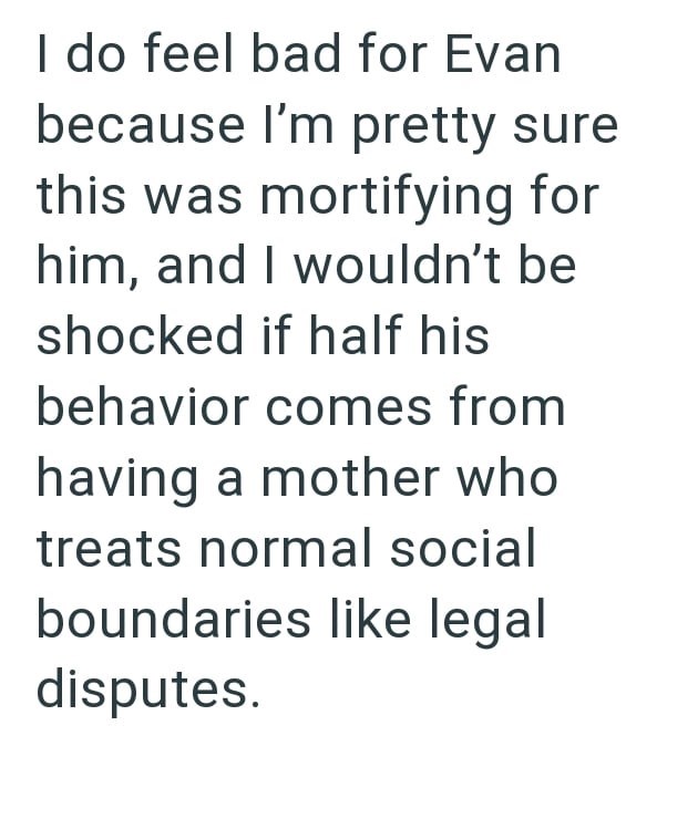 I do feel bad for Evan because I'm pretty sure this was mortifying for him, and I wouldn't be shocked if half his behavior comes from having a mother who treats normal social boundaries like legal disputes.
