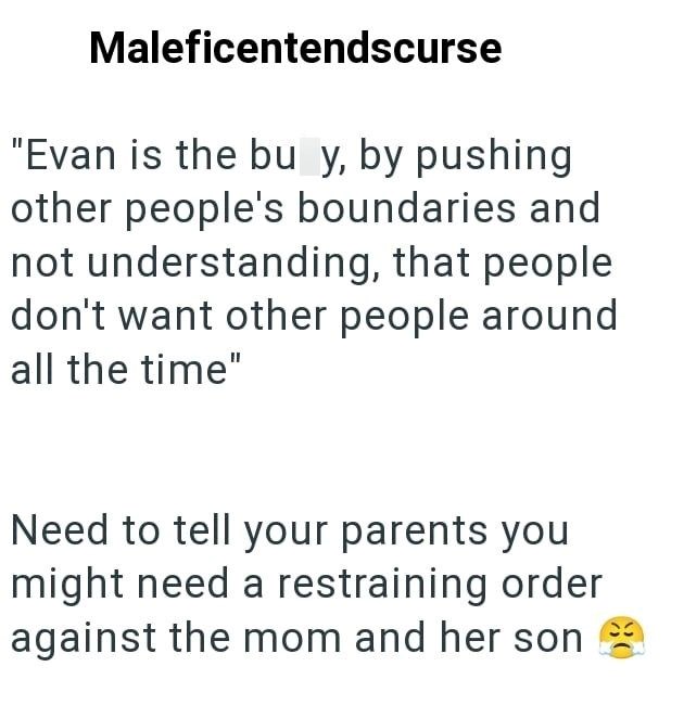 Maleficentendscurse "Evan is the bu y, by pushing other people's boundaries and not understanding, that people don't want other people around all the time" Need to tell your parents you might need a restraining order against the mom and her son