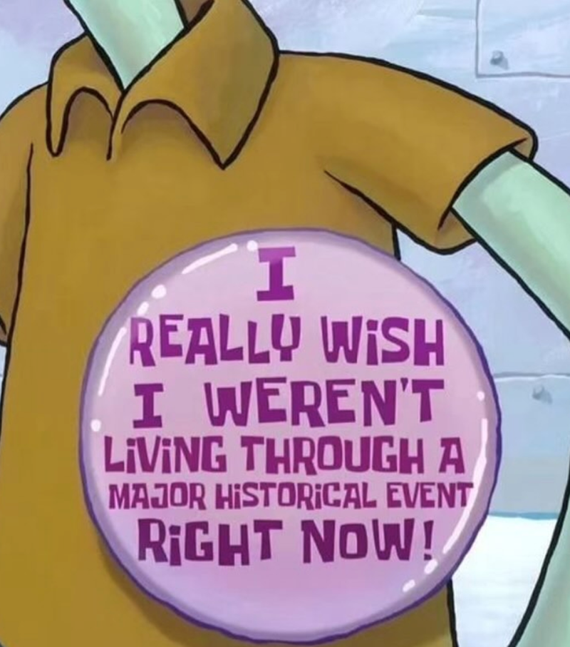 I REALLY WISH I WEREN'T LIVING THROUGH A MAJOR HISTORICAL EVENT RIGHT NOW!
