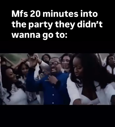 Mfs 20 minutes into the party they didn't wanna go to:
