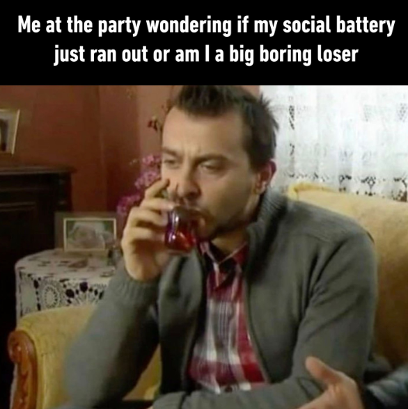 Me at the party wondering if my social battery just ran out or am I a big boring loser