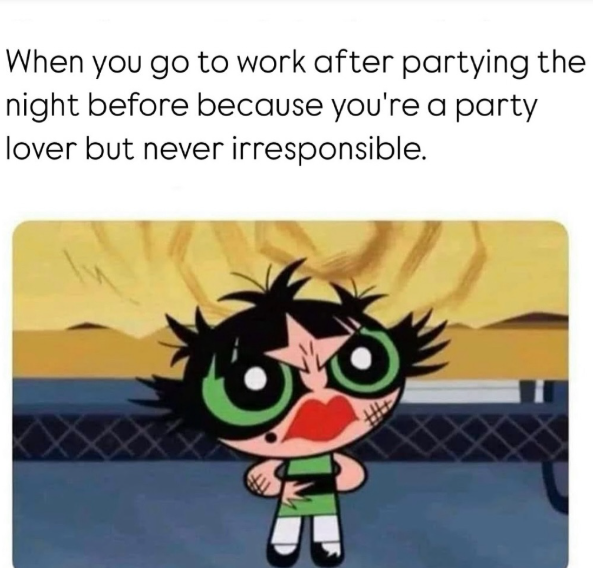 When you go to work after partying the night before because you're a party lover but never irresponsible.
