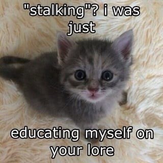 "stalking"? i was just educating myself on your lore