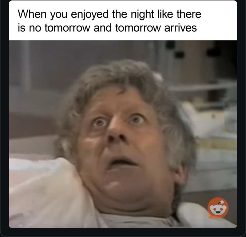 When you enjoyed the night like there is no tomorrow and tomorrow arrives
