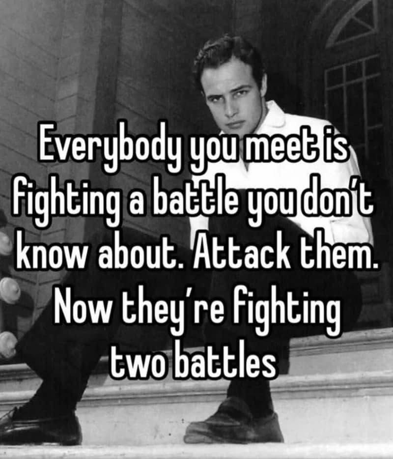 Everybody you meet is fighting a battle you don't know about. Attack them. Now they're fighting two battles