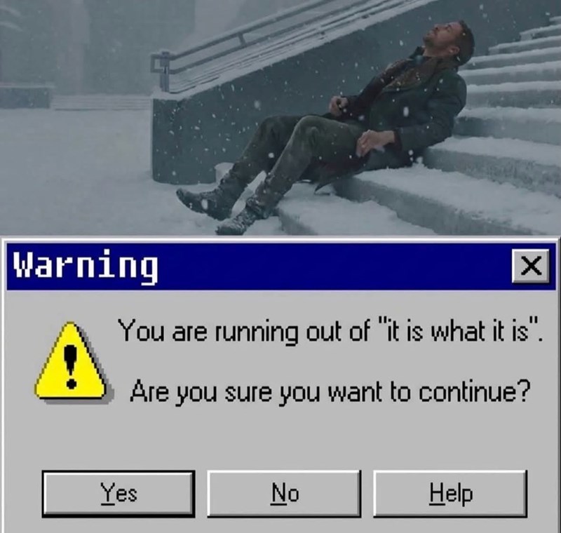 Warning ☑ You are running out of "it is what it is". Are you sure you want to continue? Yes No Help