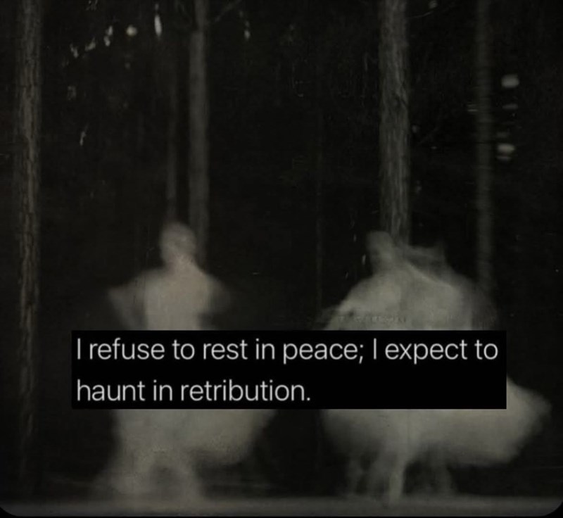 I refuse to rest in peace; I expect to haunt in retribution.