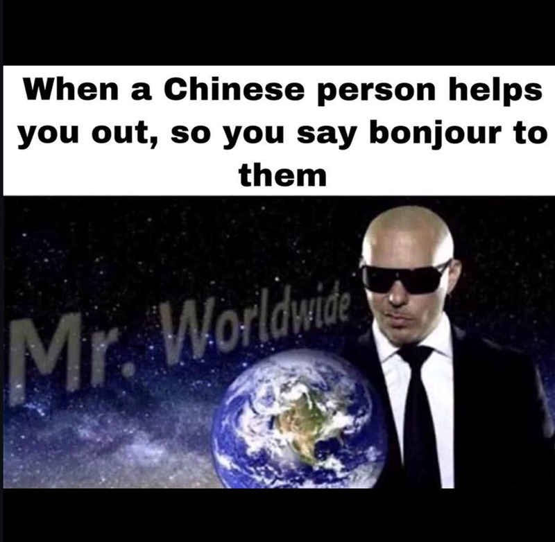 When a Chinese person helps you out, so you say bonjour to them Mr. Worldwide