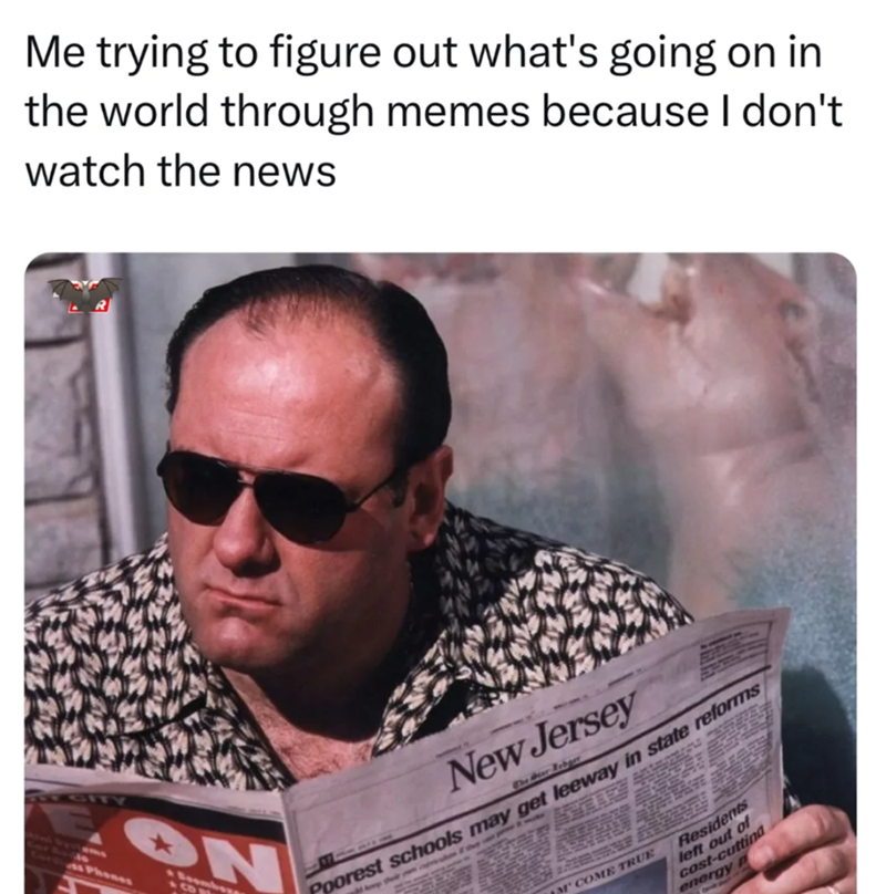 Me trying to figure out what's going on in the world through memes because I don't watch the news TEGITY ON Phones Boomboxe 1004 New Jersey The Wear Rebger Poorest schools may get leeway in state reforms COME TRUE Residents left out of cost-cutting energy