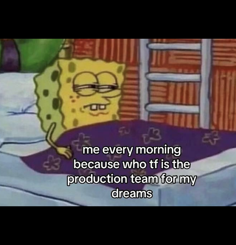 33 me every morning because who tf is the production team for my dreams