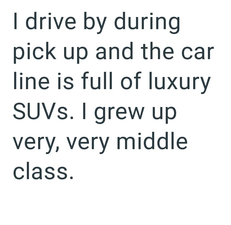 I drive by during pick up and the car line is full of luxury SUVs. I grew up very, very middle class.