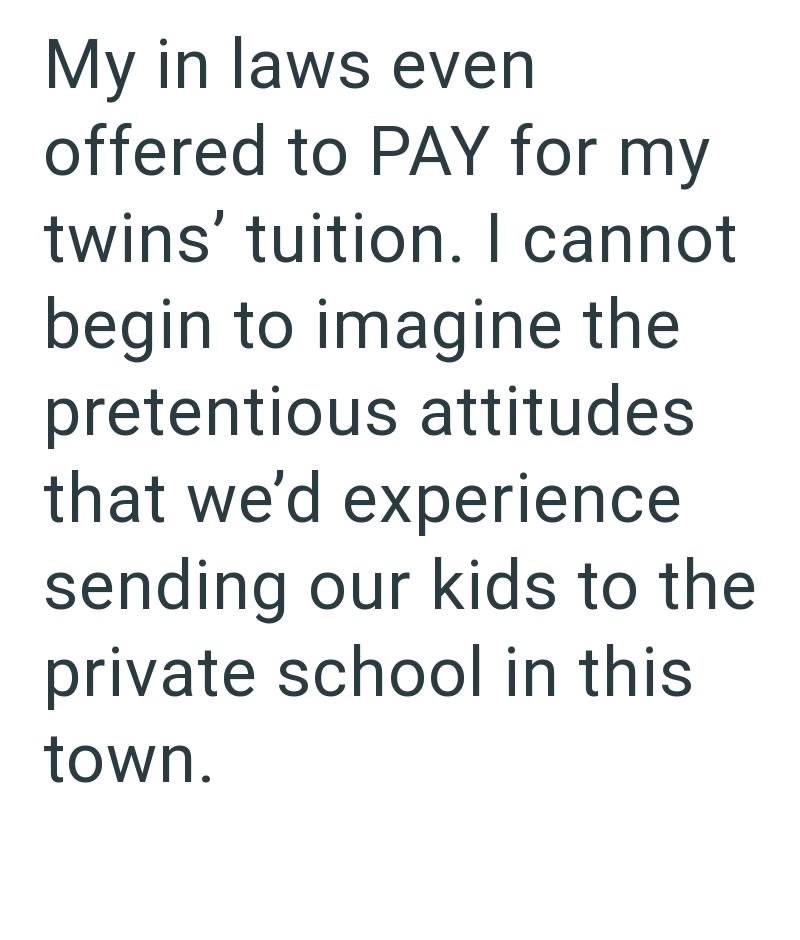 My in laws even offered to PAY for my twins' tuition. I cannot begin to imagine the pretentious attitudes that we'd experience sending our kids to the private school in this town.
