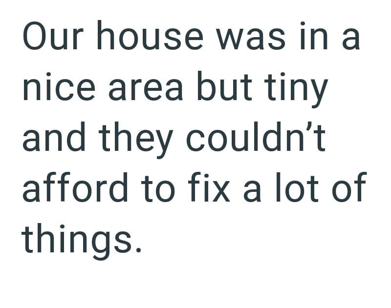Our house was in a nice area but tiny and they couldn't afford to fix a lot of things.
