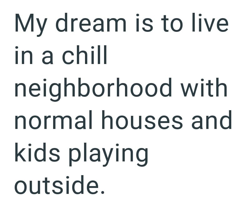 My dream is to live in a chill neighborhood with normal houses and kids playing outside.