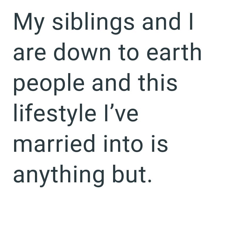 My siblings and I are down to earth people and this lifestyle I've married into is anything but.