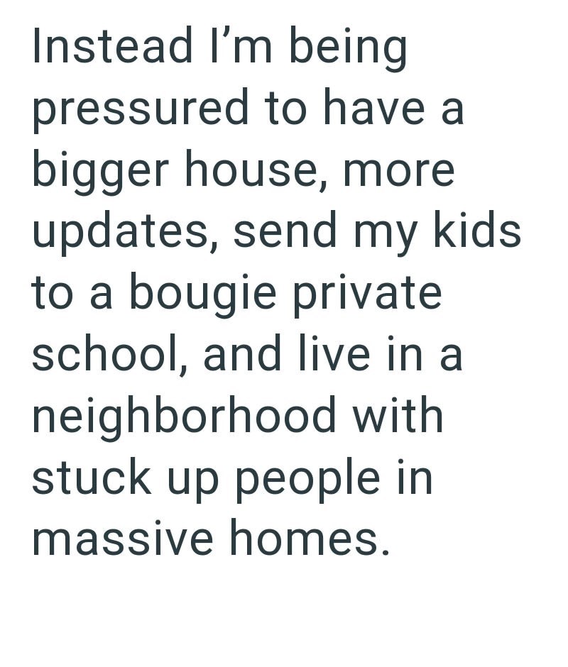 Instead I'm being pressured to have a bigger house, more updates, send my kids to a bougie private school, and live in a neighborhood with stuck up people in massive homes.