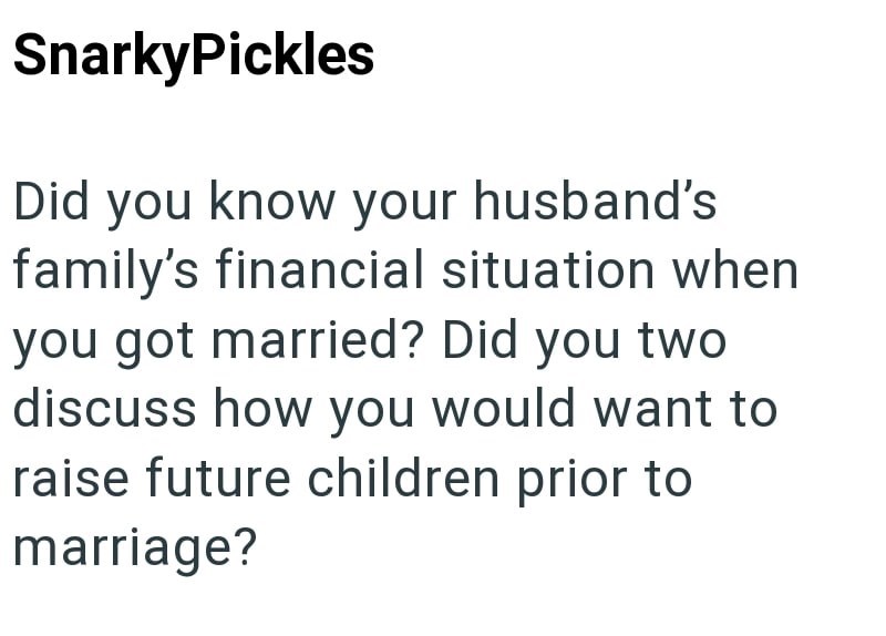 SnarkyPickles Did you know your husband's family's financial situation when you got married? Did you two discuss how you would want to raise future children prior to marriage?