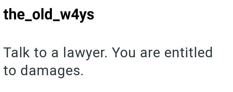 the_old_w4ys Talk to a lawyer. You are entitled to damages.