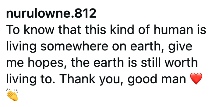 nurulowne.812 To know that this kind of human is living somewhere on earth, give me hopes, the earth is still worth living to. Thank you, good man