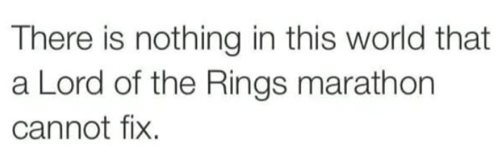 There is nothing in this world that a Lord of the Rings marathon. cannot fix.
