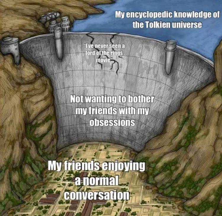 905 D My encyclopedic knowledge of the Tolkien universe "I've never seen a lord of the rings movie" Not wanting to bother my friends with my obsessions My friends enjoying a normal conversation