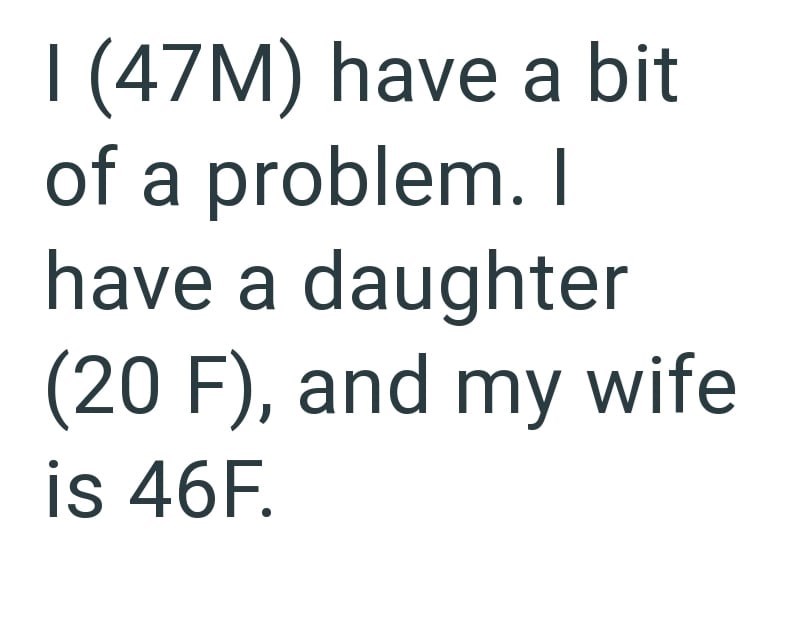 I (47M) have a bit of a problem. I have a daughter (20 F), and my wife is 46F.