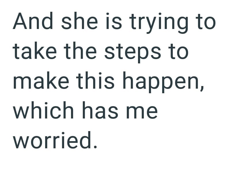 And she is trying to take the steps to make this happen, which has me worried.