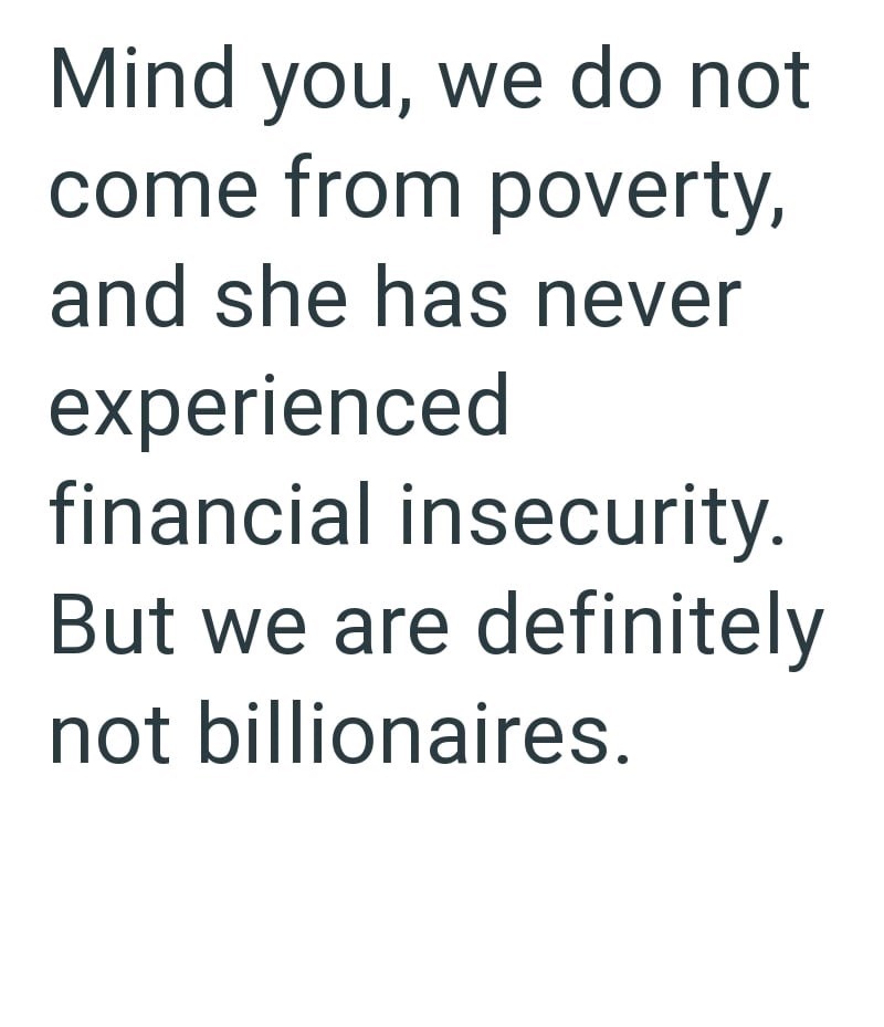 Mind you, we do not come from poverty, and she has never experienced financial insecurity. But we are definitely not billionaires.