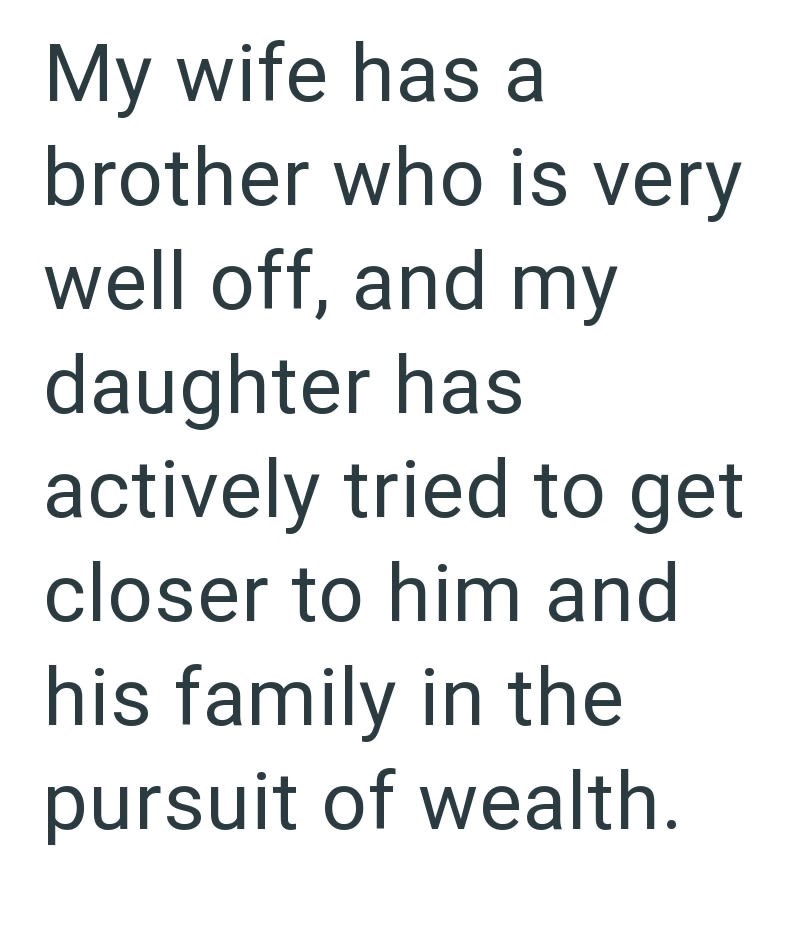 My wife has a brother who is very well off, and my daughter has actively tried to get closer to him and his family in the pursuit of wealth.