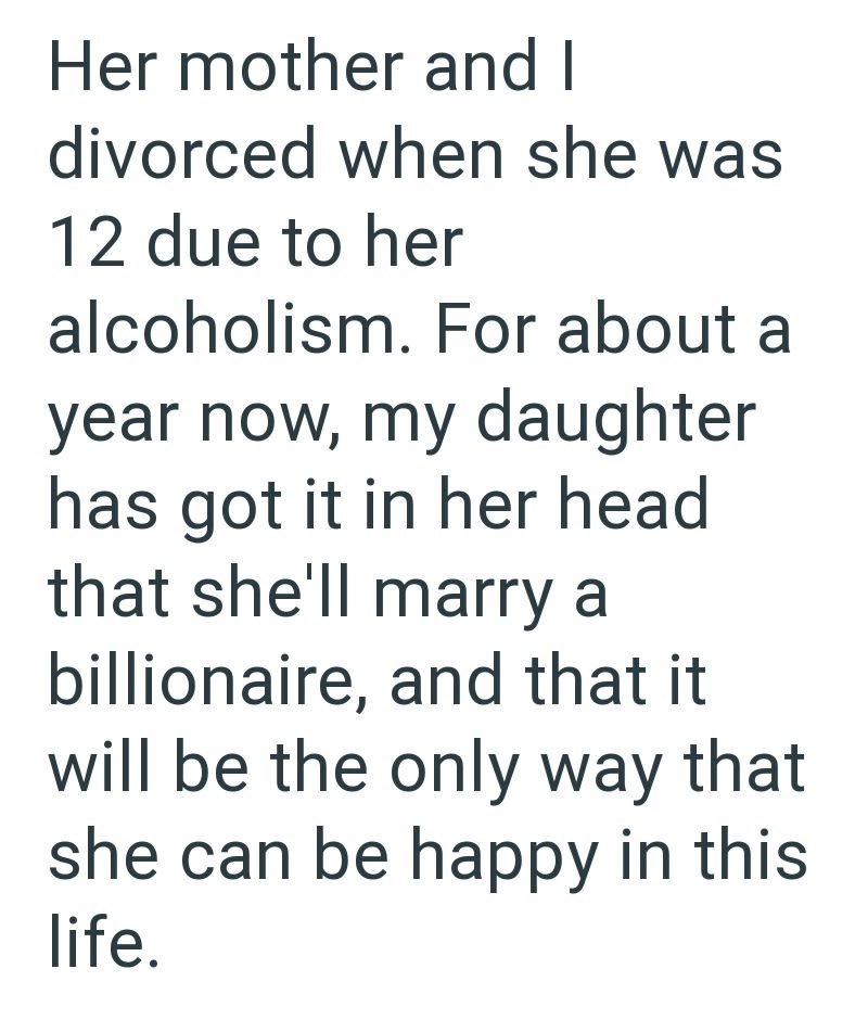 Her mother and I divorced when she was 12 due to her alcoholism. For about a year now, my daughter has got it in her head that she'll marry a billionaire, and that it will be the only way that she can be happy in this life.