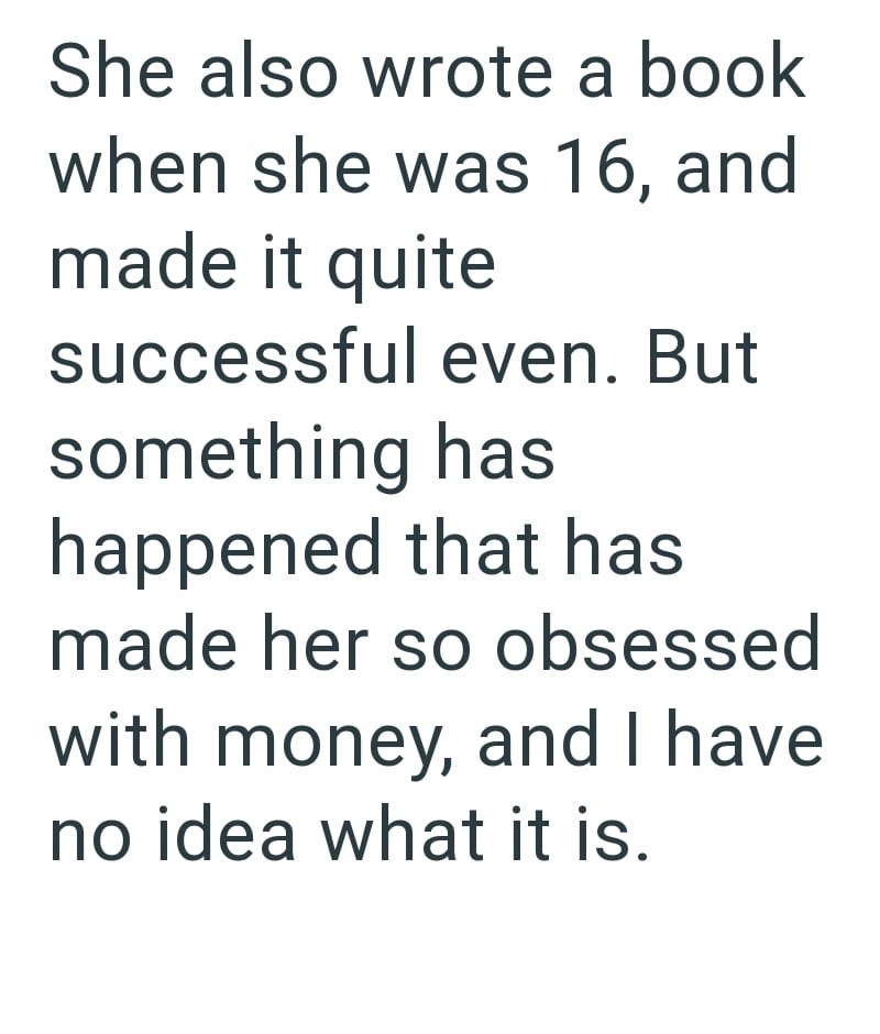 She also wrote a book when she was 16, and made it quite successful even. But something has happened that has made her so obsessed with money, and I have no idea what it is.