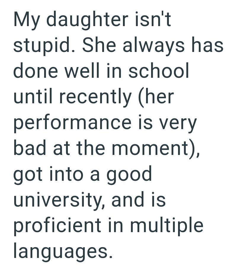 My daughter isn't stupid. She always has done well in school until recently (her performance is very bad at the moment), got into a good university, and is proficient in multiple languages.