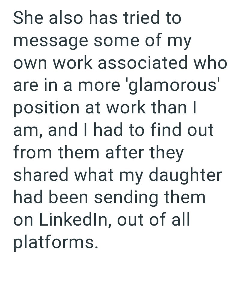 She also has tried to message some of my own work associated who are in a more 'glamorous' position at work than I am, and I had to find out from them after they shared what my daughter had been sending them on LinkedIn, out of all platforms.