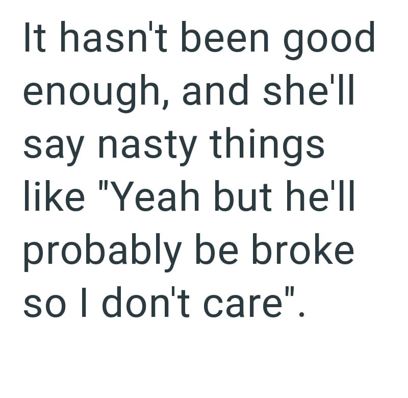 It hasn't been good enough, and she'll say nasty things like "Yeah but he'll probably be broke so I don't care".