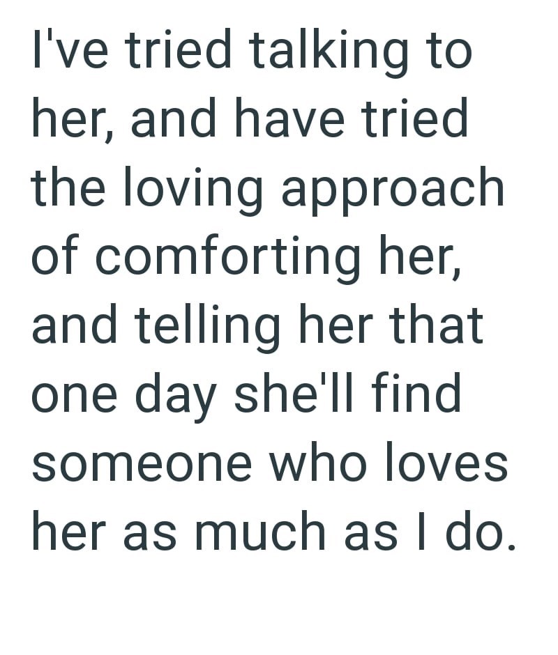 I've tried talking to her, and have tried the loving approach of comforting her, and telling her that one day she'll find someone who loves her as much as I do.