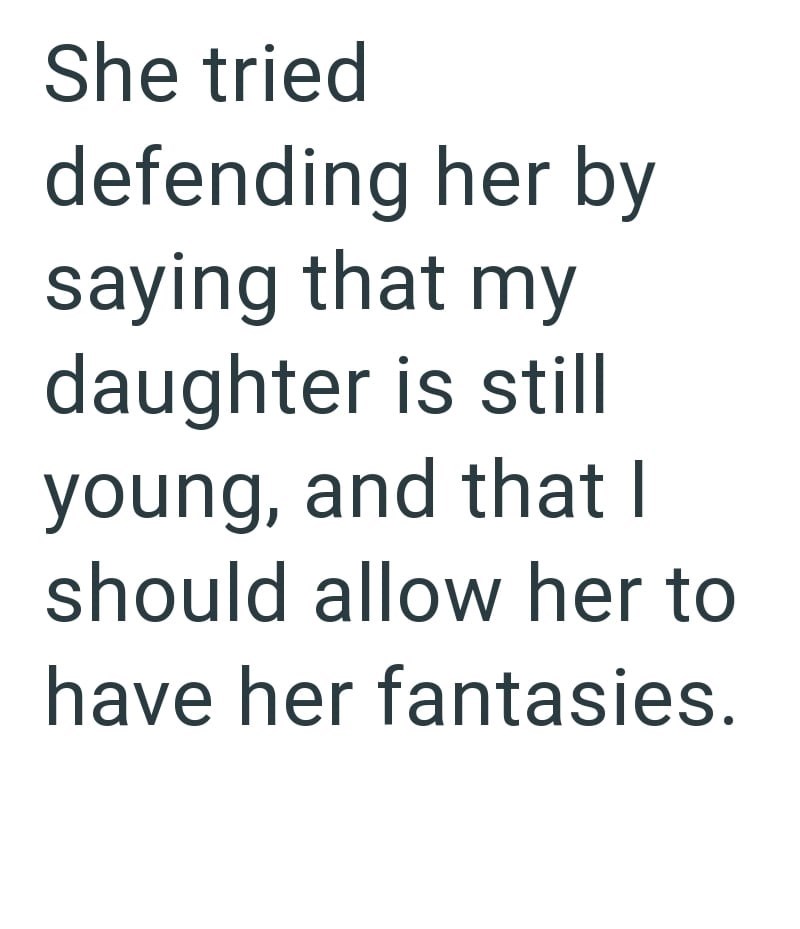 She tried defending her by saying that my daughter is still young, and that I should allow her to have her fantasies.