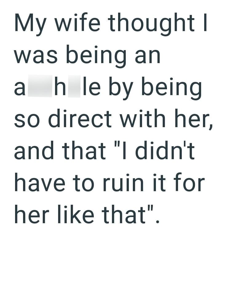 My wife thought I was being an ahle by being so direct with her, and that "I didn't have to ruin it for her like that".